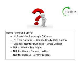 Books I’ve found useful:
– NLP Workbook – Joseph O’Connor
– NLP for Dummies – Romilla Ready, Kate Burton
– Business NLP for Dummies – Lynne Cooper
– NLP at Work – Sue Knight
– NLP for Work – Dianne Lowther
– NLP for Success – Jeremy Lazarus
 