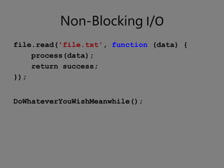 Non-Blocking I/O
file.read('file.txt', function (data) {
    process(data);
    return success;
});


DoWhateverYouWishMeanwhile();
 