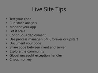 Live Site Tips
•   Test your code
•   Run static analysis
•   Monitor your app
•   Let it scale
•   Continuous deployment
•   Use process manager- SMF, forever or upstart
•   Document your code
•   Share code between client and server
•   Explore the community
•   Global uncaught exception handler
•   Chaos monkey
 