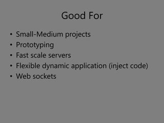 Good For
•   Small-Medium projects
•   Prototyping
•   Fast scale servers
•   Flexible dynamic application (inject code)
•   Web sockets
 