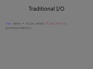 Traditional I/O

var data = file.read('file.txt');
process(data);
 