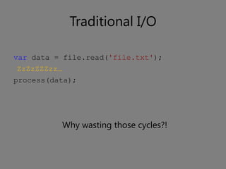 Traditional I/O

var data = file.read('file.txt');
ZzZzZZZzz…
process(data);




             Why wasting those cycles?!
 