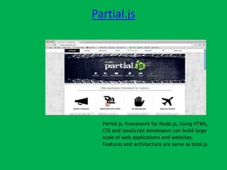 Partial.js
Partial js, framework for Node.js, Using HTML,
CSS and JavaScript developers can build large
scale of web applications and websites.
Features and architecture are same as total.js.
 