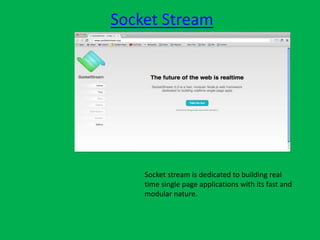 Socket Stream
Socket stream is dedicated to building real
time single page applications with its fast and
modular nature.
 