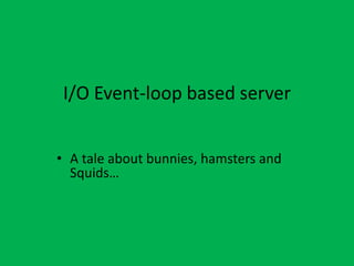 I/O Event-loop based server
• A tale about bunnies, hamsters and
Squids…
 