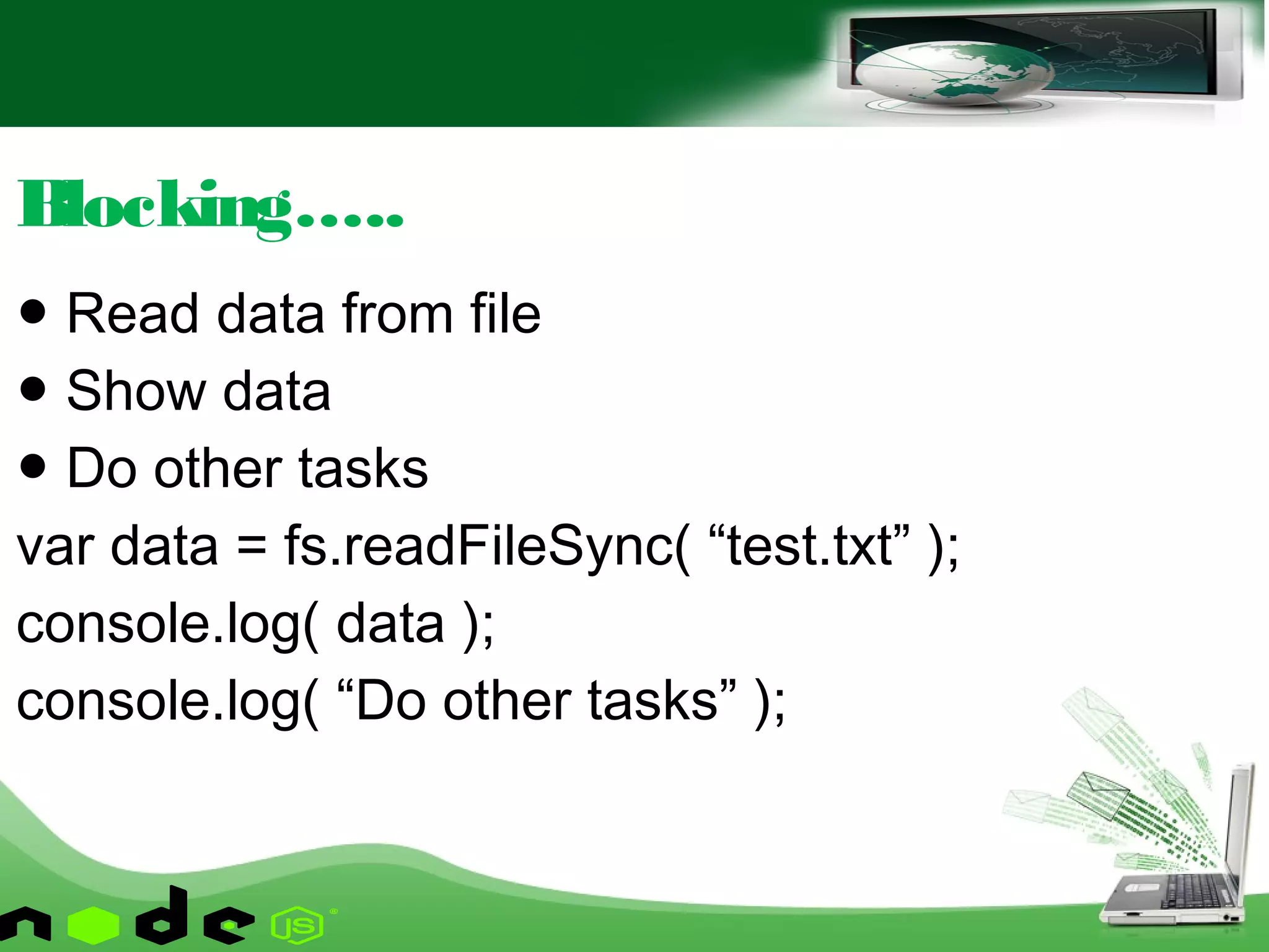 ● Read data from file
● Show data
● Do other tasks
var data = fs.readFileSync( “test.txt” );
console.log( data );
console.log( “Do other tasks” );
Blocking…..
 