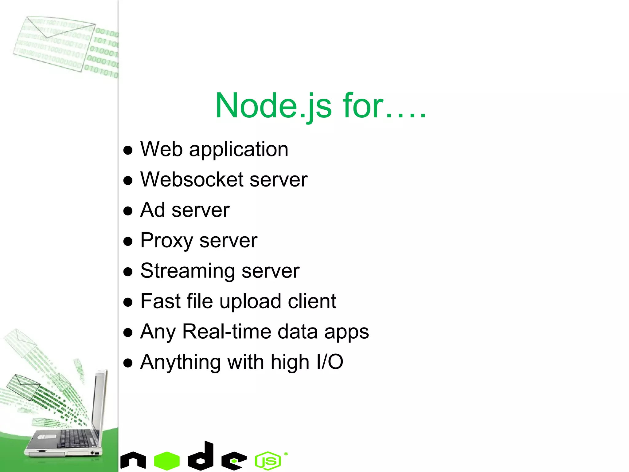● Web application
● Websocket server
● Ad server
● Proxy server
● Streaming server
● Fast file upload client
● Any Real-time data apps
● Anything with high I/O
Node.js for….
 