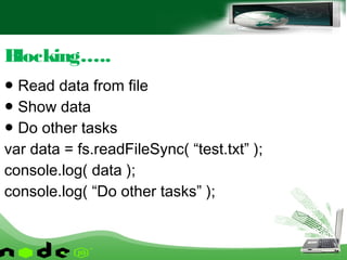 ● Read data from file
● Show data
● Do other tasks
var data = fs.readFileSync( “test.txt” );
console.log( data );
console.log( “Do other tasks” );
Blocking…..
 
