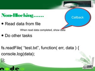 ● Read data from file
When read data completed, show data
● Do other tasks
fs.readFile( “test.txt”, function( err, data ) {
console.log(data);
});
Non-Blocking…… CallbackCallback
 