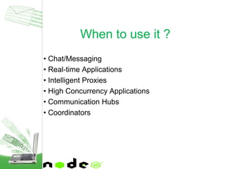 • Chat/Messaging
• Real-time Applications
• Intelligent Proxies
• High Concurrency Applications
• Communication Hubs
• Coordinators
When to use it ?
 