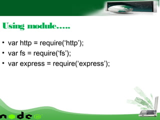 • var http = require(‘http’);
• var fs = require(‘fs’);
• var express = require(‘express’);
Using module…..
 