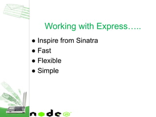 ● Inspire from Sinatra
● Fast
● Flexible
● Simple
Working with Express…..
 