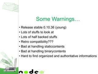 • Release stable 0.10.36 (young)
• Lots of stuffs to look at
• Lots of half backed stuffs
• Retro compatibility???
• Bad at handling staticcontents
• Bad at handling binarycontents
• Hard to find organized and authoritative informations
Some Warnings…
 