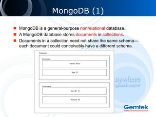 MongoDB (1)
 MongoDB is a general-purpose nonrelational database.
 A MongoDB database stores documents in collections.
 Documents in a collection need not share the same schema—
each document could conceivably have a different schema.
 