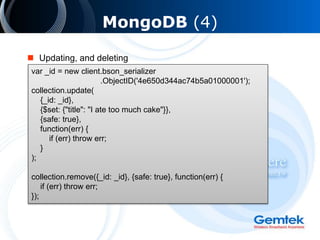MongoDB (4)
 Updating, and deleting
var _id = new client.bson_serializer
.ObjectID('4e650d344ac74b5a01000001');
collection.update(
{_id: _id},
{$set: {"title": "I ate too much cake"}},
{safe: true},
function(err) {
if (err) throw err;
}
);
collection.remove({_id: _id}, {safe: true}, function(err) {
if (err) throw err;
});
 