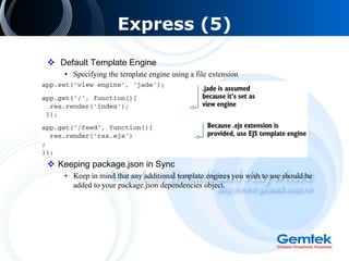 Express (5)
 Default Template Engine
• Specifying the template engine using a file extension
 Keeping package.json in Sync
• Keep in mind that any additional template engines you wish to use should be
added to your package.json dependencies object.
 