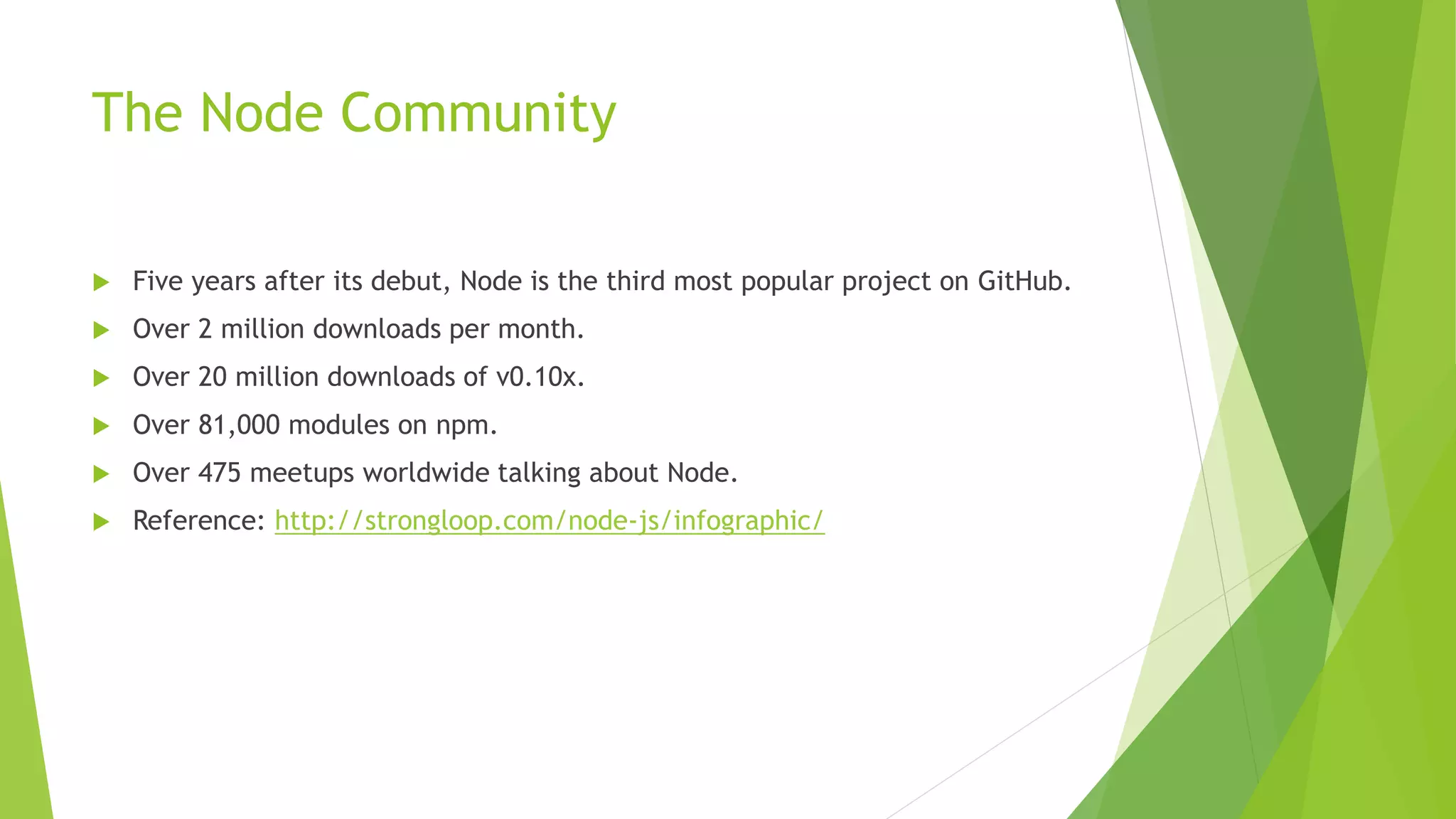 The Node Community
 Five years after its debut, Node is the third most popular project on GitHub.
 Over 2 million downloads per month.
 Over 20 million downloads of v0.10x.
 Over 81,000 modules on npm.
 Over 475 meetups worldwide talking about Node.
 Reference: http://strongloop.com/node-js/infographic/
 
