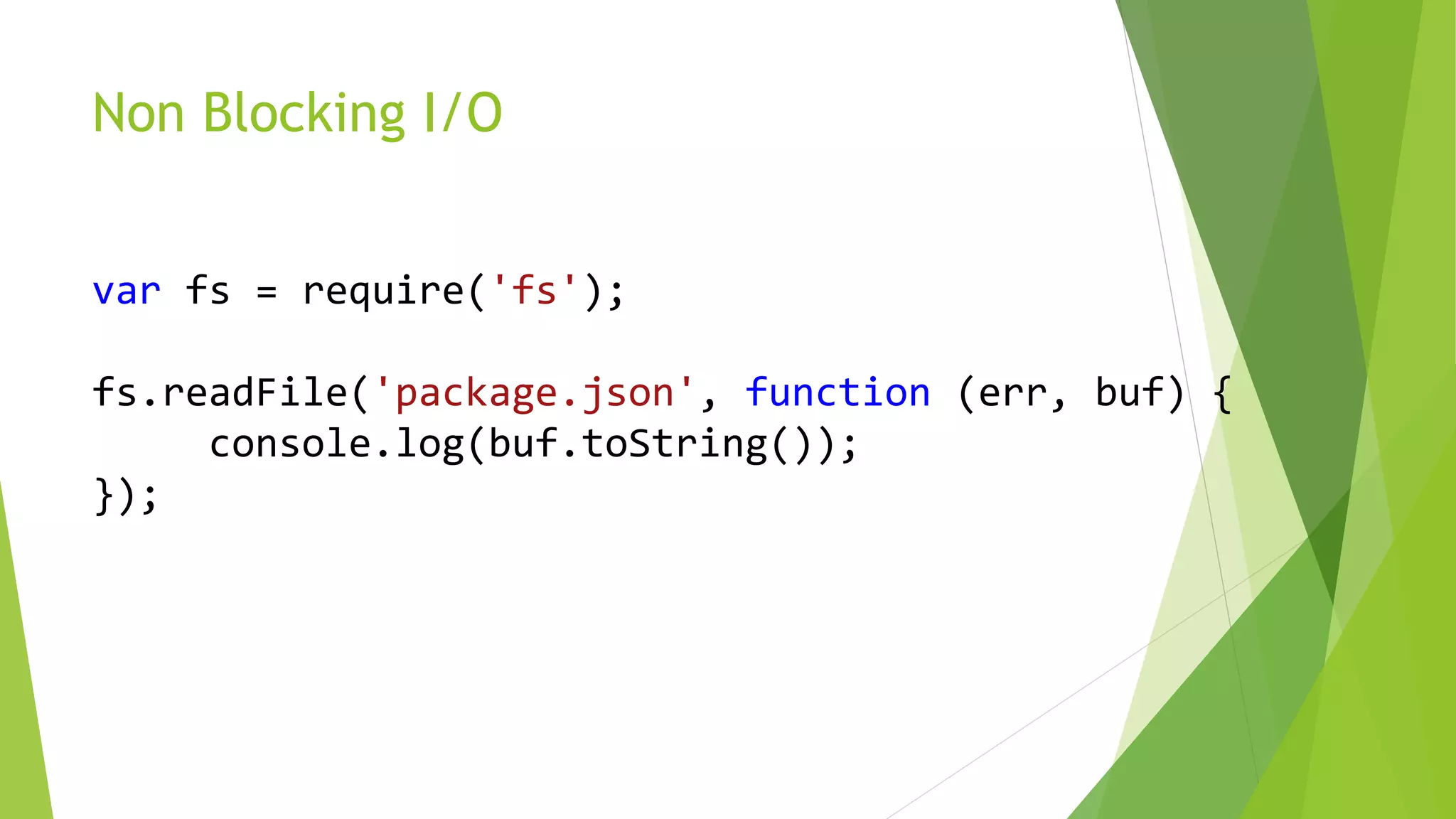 Non Blocking I/O
var fs = require('fs');
fs.readFile('package.json', function (err, buf) {
console.log(buf.toString());
});
 