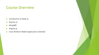 Course Overview
 Introduction to Node.js
 Express.js
 MongoDB
 Angular.js
 Cross Platform Mobile Application (Android)
 