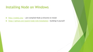 Installing Node on Windows
 http://nodejs.org/ - pre-complied Node.js binaries to install
 https://github.com/joyent/node/wiki/Installation - building it yourself
 