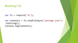 Blocking I/O
var fs = require('fs');
var contents = fs.readFileSync('package.json')
.toString();
console.log(contents);
 