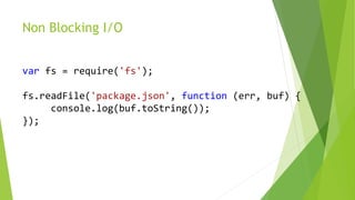 Non Blocking I/O
var fs = require('fs');
fs.readFile('package.json', function (err, buf) {
console.log(buf.toString());
});
 