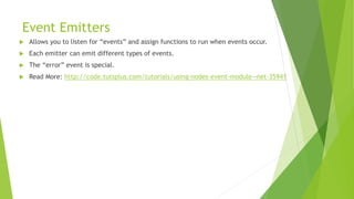 Event Emitters
 Allows you to listen for “events” and assign functions to run when events occur.
 Each emitter can emit different types of events.
 The “error” event is special.
 Read More: http://code.tutsplus.com/tutorials/using-nodes-event-module--net-35941
 