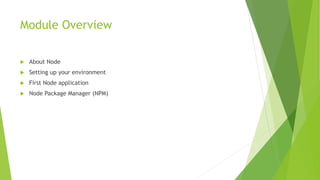 Module Overview
 About Node
 Setting up your environment
 First Node application
 Node Package Manager (NPM)
 