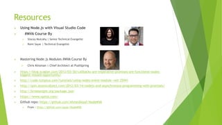 Resources
 Using Node.js with Visual Studio Code
 #MVA Course By
 Stacey Mulcahy | Senior Technical Evangelist
 Rami Sayar | Technical Evangelist
 Mastering Node.js Modules #MVA Course By
 Chris Kinsman | Chief Architect at PushSpring
 https://blog.jcoglan.com/2013/03/30/callbacks-are-imperative-promises-are-functional-nodes-
biggest-missed-opportunity/
 http://code.tutsplus.com/tutorials/using-nodes-event-module--net-35941
 http://spin.atomicobject.com/2012/03/14/nodejs-and-asynchronous-programming-with-promises/
 http://browsenpm.org/package.json
 https://www.npmjs.com/
 Github repo: https://github.com/AhmedAssaf/NodeMVA
 From : https://github.com/sayar/NodeMVA
 