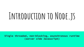 Introduction to Node.js
Single threaded, non-blocking, asynchronous runtime
(server side Javascript)
 
