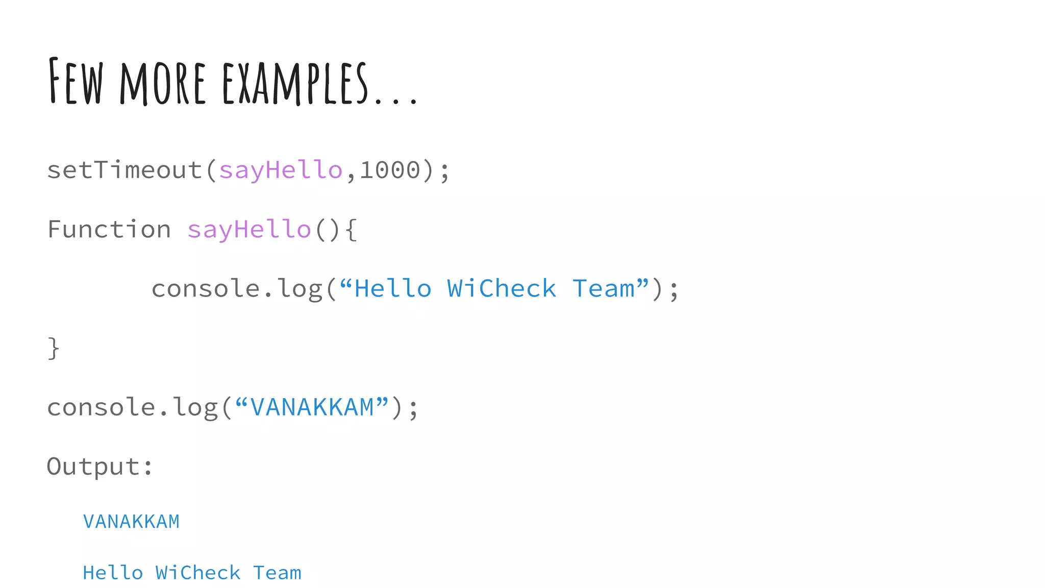 Few more examples...
setTimeout(sayHello,1000);
Function sayHello(){
console.log(“Hello WiCheck Team”);
}
console.log(“VANAKKAM”);
Output:
VANAKKAM
Hello WiCheck Team
 