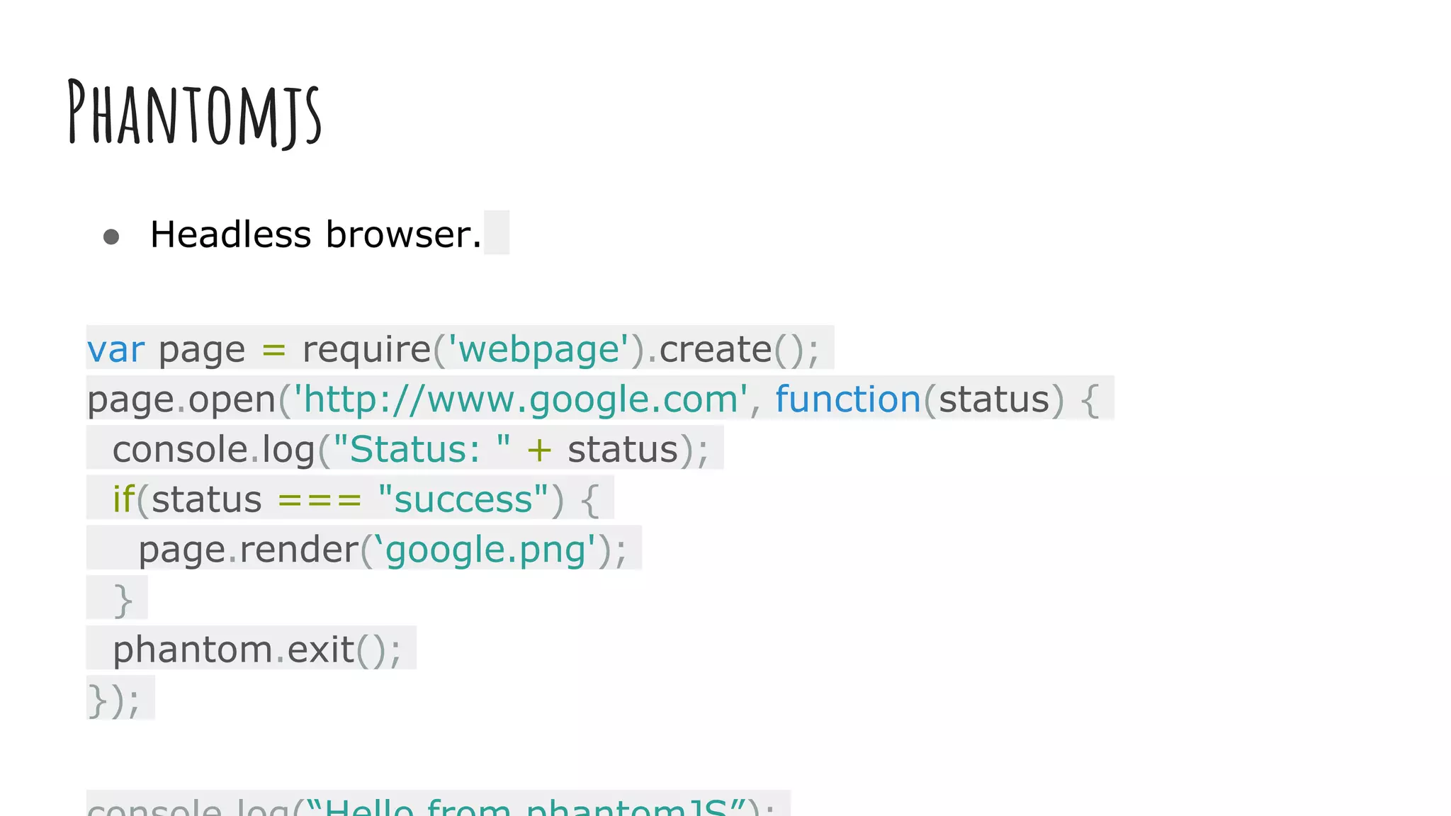 Phantomjs
● Headless browser.
var page = require('webpage').create();
page.open('http://www.google.com', function(status) {
console.log("Status: " + status);
if(status === "success") {
page.render(‘google.png');
}
phantom.exit();
});
 