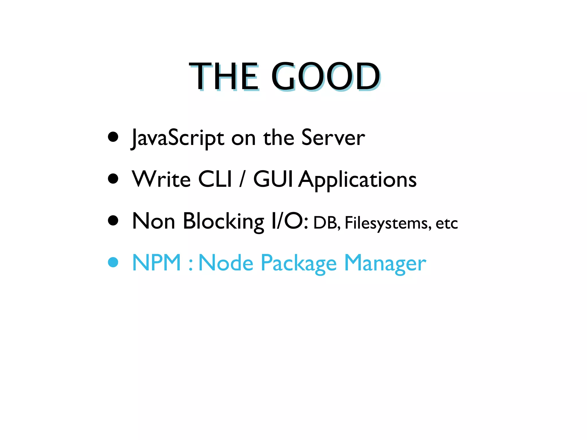 THE GOOD
• JavaScript on the Server
• Write CLI / GUI Applications
• Non Blocking I/O: DB, Filesystems, etc
• NPM : Node Package Manager
 