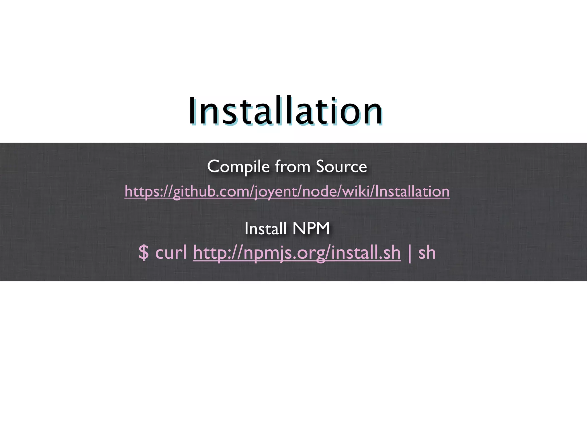 Installation
            Compile from Source
https://github.com/joyent/node/wiki/Installation

                 Install NPM
  $ curl http://npmjs.org/install.sh | sh
 