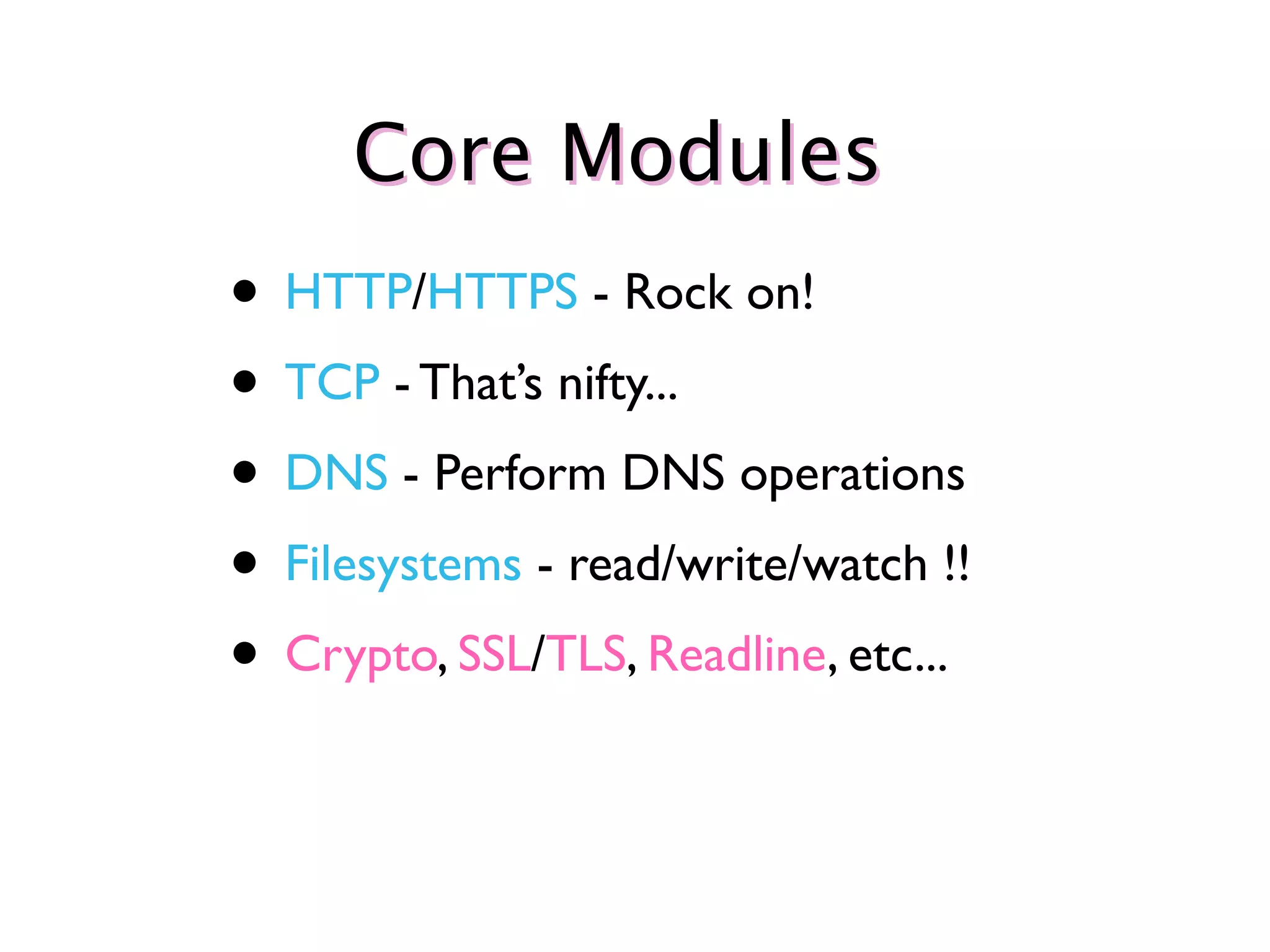 Core Modules
• HTTP/HTTPS - Rock on!
• TCP - That’s nifty...
• DNS - Perform DNS operations
• Filesystems - read/write/watch !!
• Crypto, SSL/TLS, Readline, etc...
 
