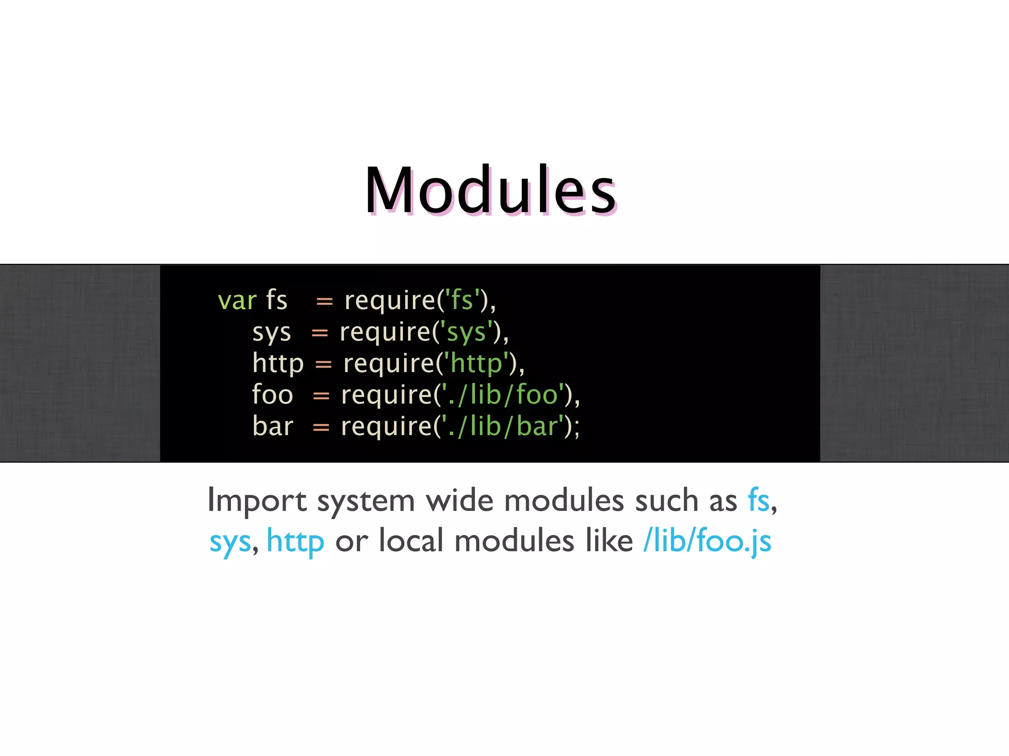 Modules
var fs = require('fs'),
  sys = require('sys'),
  http = require('http'),
  foo = require('./lib/foo'),
  bar = require('./lib/bar');

Import system wide modules such as fs,
sys, http or local modules like /lib/foo.js
 