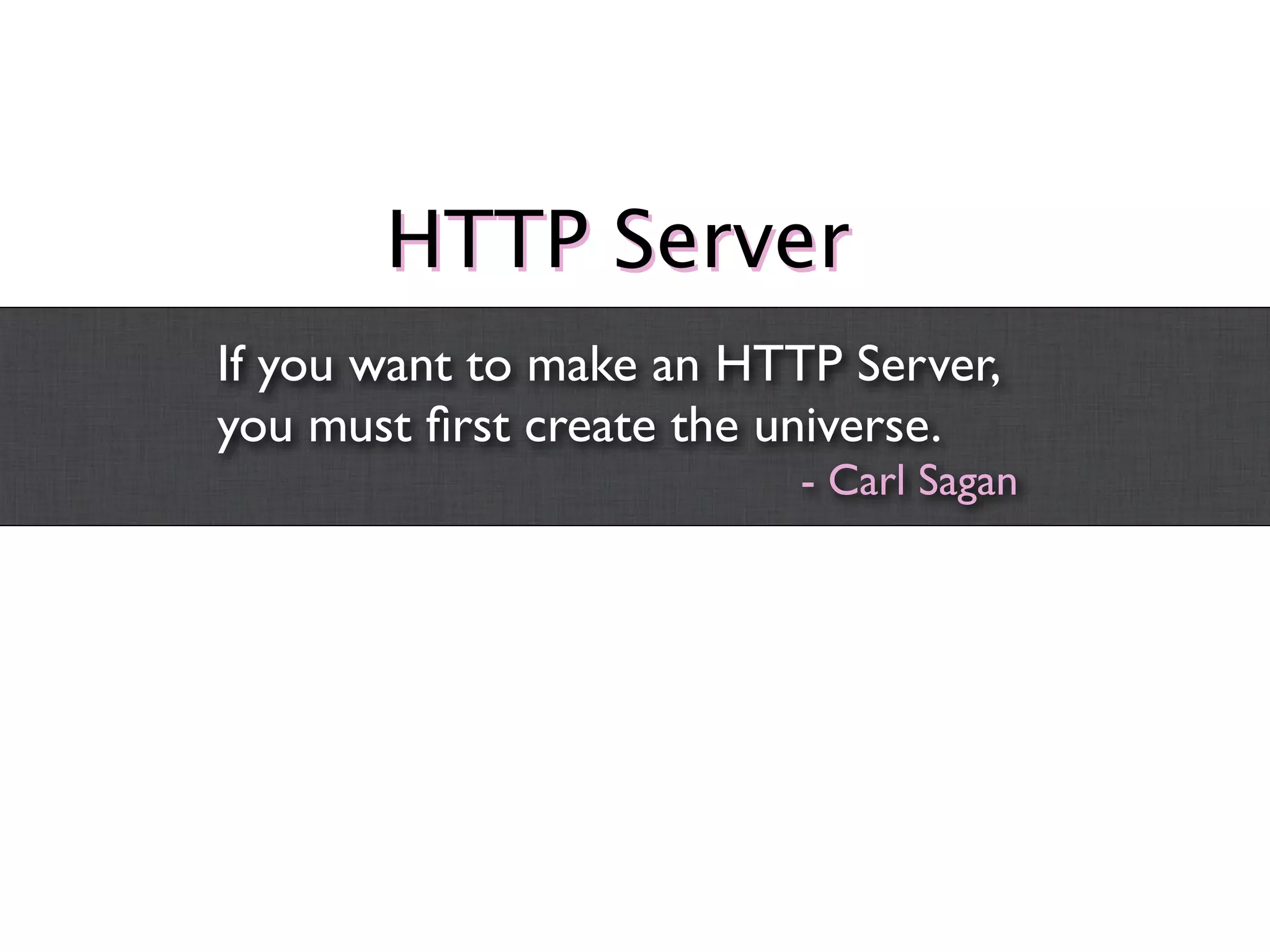 HTTP Server
If you want to make an HTTP Server,
you must ﬁrst create the universe.
                          - Carl Sagan
 