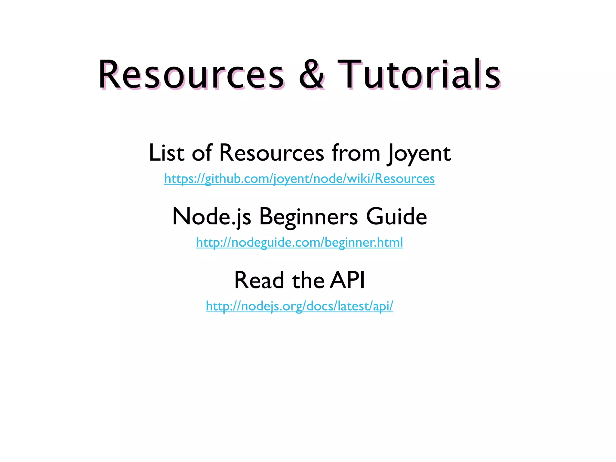 Resources & Tutorials
  List of Resources from Joyent
   https://github.com/joyent/node/wiki/Resources

    Node.js Beginners Guide
        http://nodeguide.com/beginner.html

              Read the API
         http://nodejs.org/docs/latest/api/
 