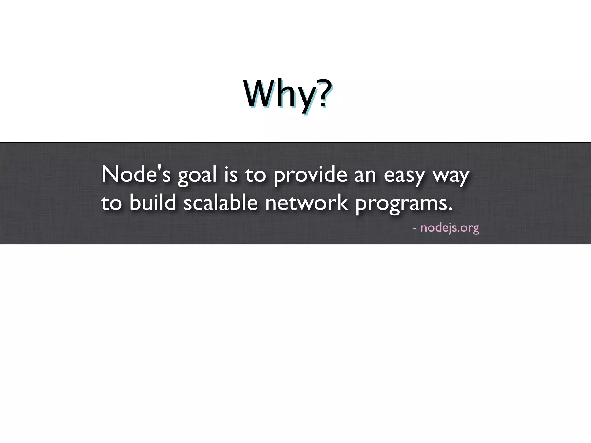 Why?

Node's goal is to provide an easy way
to build scalable network programs.
                               - nodejs.org
 