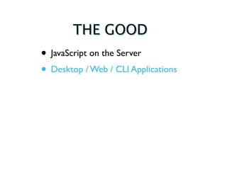 THE GOOD
• JavaScript on the Server
• Desktop / Web / CLI Applications
 