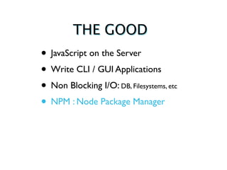 THE GOOD
• JavaScript on the Server
• Write CLI / GUI Applications
• Non Blocking I/O: DB, Filesystems, etc
• NPM : Node Package Manager
 