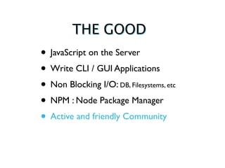 THE GOOD
• JavaScript on the Server
• Write CLI / GUI Applications
• Non Blocking I/O: DB, Filesystems, etc
• NPM : Node Package Manager
• Active and friendly Community
 