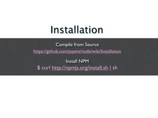 Installation
            Compile from Source
https://github.com/joyent/node/wiki/Installation

                 Install NPM
  $ curl http://npmjs.org/install.sh | sh
 
