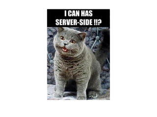 I CAN HAS
SERVER-SIDE !!?
 