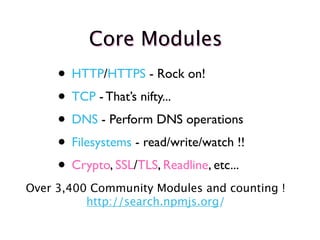 Core Modules
     • HTTP/HTTPS - Rock on!
     • TCP - That’s nifty...
     • DNS - Perform DNS operations
     • Filesystems - read/write/watch !!
     • Crypto, SSL/TLS, Readline, etc...
Over 3,400 Community Modules and counting !
          http://search.npmjs.org/
 