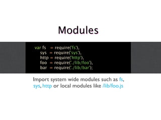Modules
var fs = require('fs'),
  sys = require('sys'),
  http = require('http'),
  foo = require('./lib/foo'),
  bar = require('./lib/bar');

Import system wide modules such as fs,
sys, http or local modules like /lib/foo.js
 