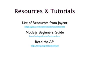 Resources & Tutorials
  List of Resources from Joyent
   https://github.com/joyent/node/wiki/Resources

    Node.js Beginners Guide
        http://nodeguide.com/beginner.html

              Read the API
         http://nodejs.org/docs/latest/api/
 