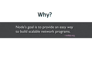 Why?

Node's goal is to provide an easy way
to build scalable network programs.
                               - nodejs.org
 