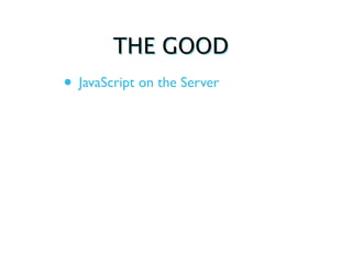 THE GOOD
• JavaScript on the Server
 