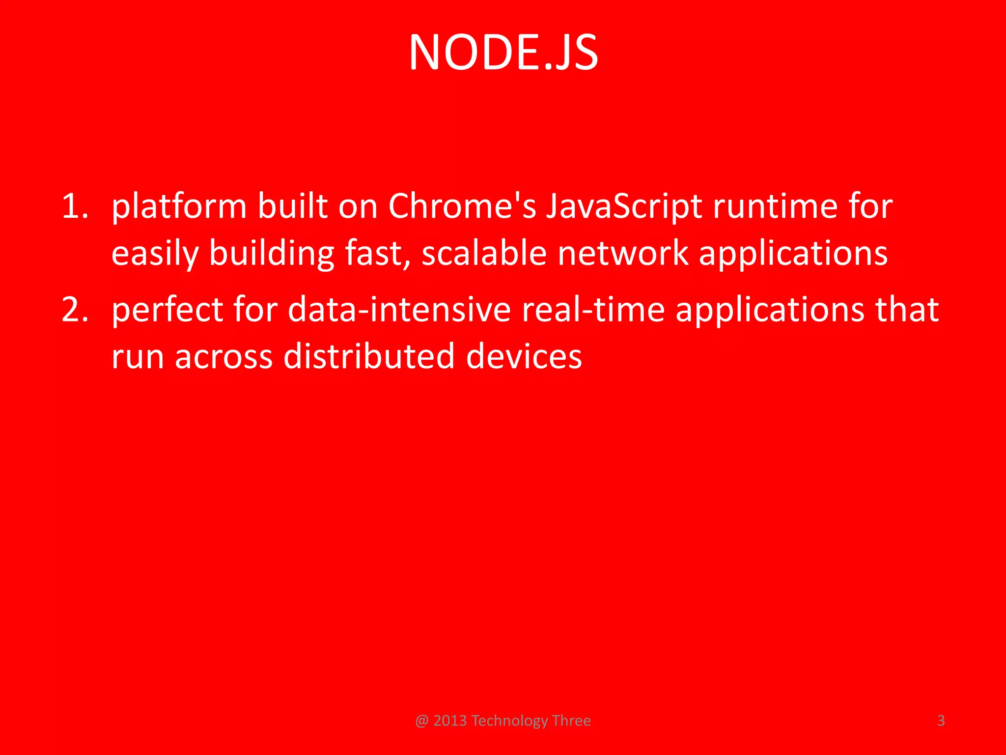 NODE.JS

1. platform built on Chrome's JavaScript runtime for
   easily building fast, scalable network applications
2. perfect for data-intensive real-time applications that
   run across distributed devices




                      @ 2013 Technology Three           3
 